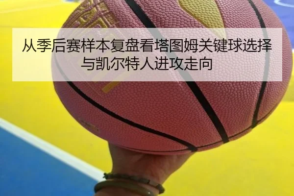 从季后赛样本复盘看塔图姆关键球选择与凯尔特人进攻走向