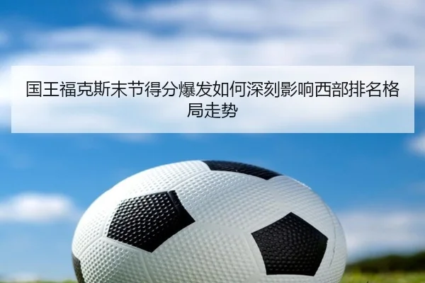 国王福克斯末节得分爆发如何深刻影响西部排名格局走势